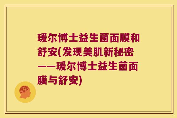 瑗尔博士益生菌面膜和舒安(发现美肌新秘密——瑗尔博士益生菌面膜与舒安)