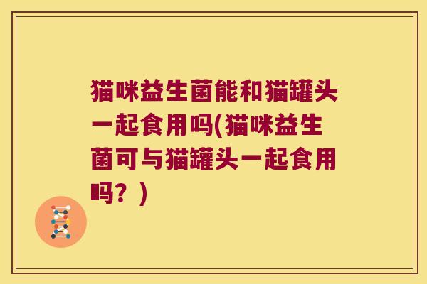 猫咪益生菌能和猫罐头一起食用吗(猫咪益生菌可与猫罐头一起食用吗?) 猫咪益生菌能和猫罐头一起食用吗(猫咪益生菌可与猫罐头一起食用吗?)