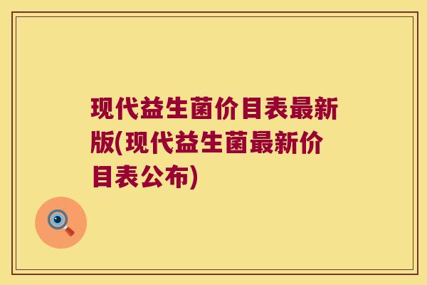 现代益生菌价目表最新版(现代益生菌最新价目表公布)