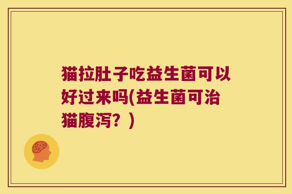 猫拉肚子吃益生菌可以好过来吗(益生菌可治猫腹泻？)