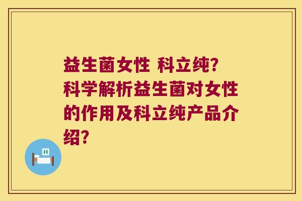 益生菌女性 科立纯?科学解析益生菌对女性的作用及科立纯产品介绍? 益生菌女性 科立纯?科学解析益生菌对女性的作用及科立纯产品介绍?