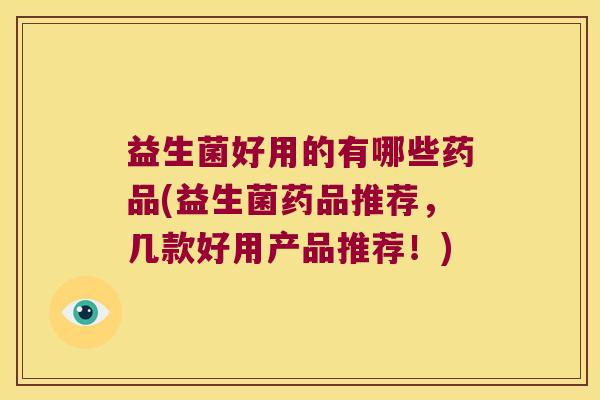 益生菌好用的有哪些药品(益生菌药品推荐，几款好用产品推荐！)