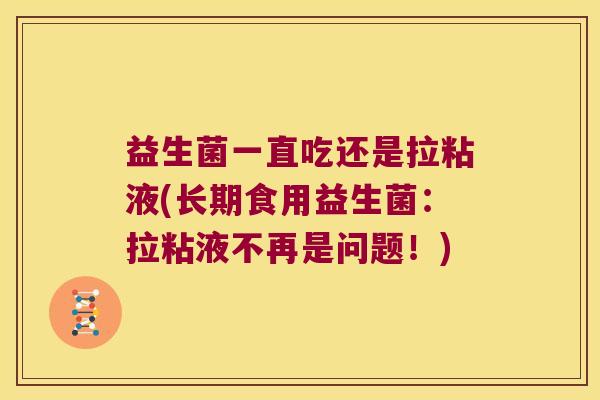 益生菌一直吃还是拉粘液(长期食用益生菌:拉粘液不再是问题!) 益生菌一直吃还是拉粘液(长期食用益生菌:拉粘液不再是问题!)