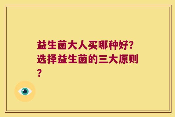 益生菌大人买哪种好?选择益生菌的三大原则? 益生菌大人买哪种好?选择益生菌的三大原则?