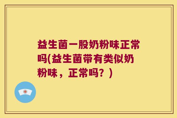 益生菌一股奶粉味正常吗(益生菌带有类似奶粉味，正常吗？)