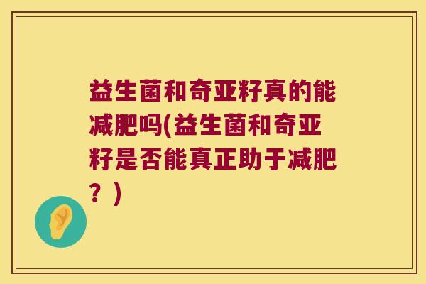 益生菌和奇亚籽真的能吗(益生菌和奇亚籽是否能真正助于？)