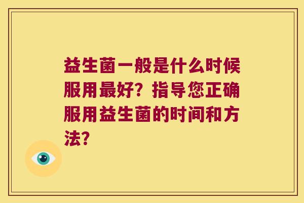 益生菌一般是什么时候服用好?指导您正确服用益生菌的时间和方法? 益生菌一般是什么时候服用好?指导您正确服用益生菌的时间和方法?