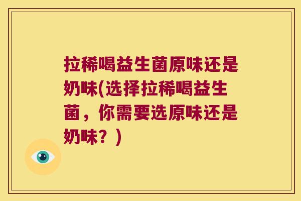 拉稀喝益生菌原味还是奶味(选择拉稀喝益生菌，你需要选原味还是奶味？)
