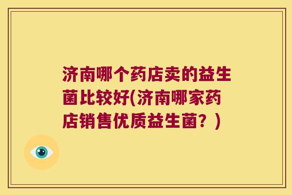 济南哪个药店卖的益生菌比较好(济南哪家药店销售优质益生菌？)