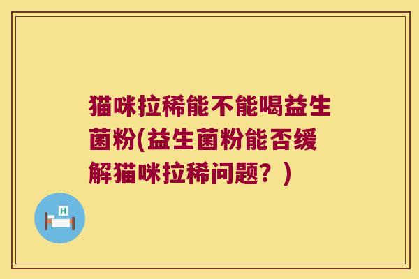 猫咪拉稀能不能喝益生菌粉(益生菌粉能否缓解猫咪拉稀问题？)