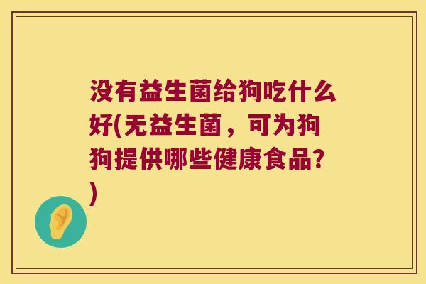 没有益生菌给狗吃什么好(无益生菌,可为狗狗提供哪些健康食品?) 没有益生菌给狗吃什么好(无益生菌,可为狗狗提供哪些健康食品?)