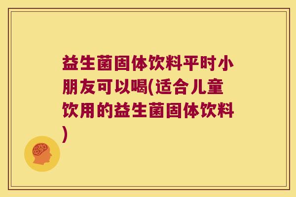 益生菌固体饮料平时小朋友可以喝(适合儿童饮用的益生菌固体饮料) 益生菌固体饮料平时小朋友可以喝(适合儿童饮用的益生菌固体饮料)