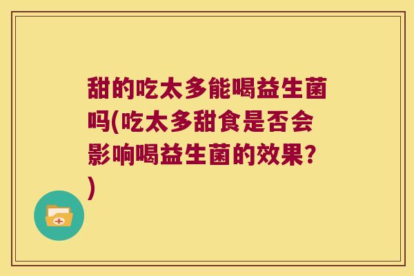 甜的吃太多能喝益生菌吗(吃太多甜食是否会影响喝益生菌的效果？)