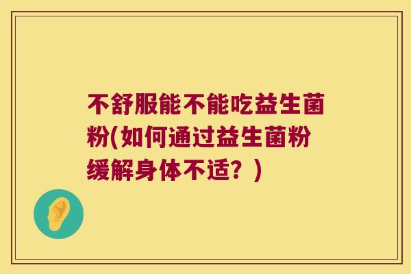 不舒服能不能吃益生菌粉(如何通过益生菌粉缓解身体不适？)