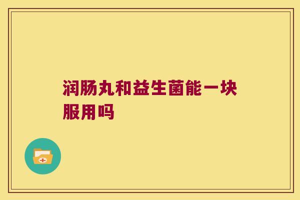 润肠丸和益生菌能一块服用吗 润肠丸和益生菌能一块服用吗