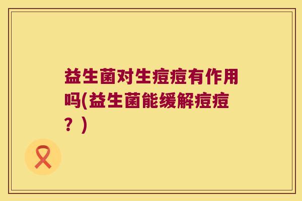 益生菌对生痘痘有作用吗(益生菌能缓解痘痘？)
