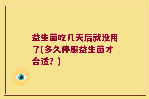 益生菌吃几天后就没用了(多久停服益生菌才合适？)
