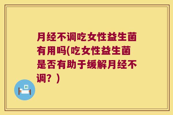 不调吃女性益生菌有用吗(吃女性益生菌是否有助于缓解不调?) 不调吃女性益生菌有用吗(吃女性益生菌是否有助于缓解不调?)
