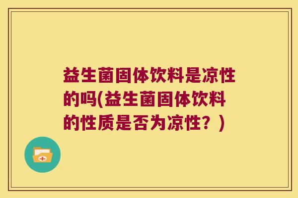 益生菌固体饮料是凉性的吗(益生菌固体饮料的性质是否为凉性?) 益生菌固体饮料是凉性的吗(益生菌固体饮料的性质是否为凉性?)