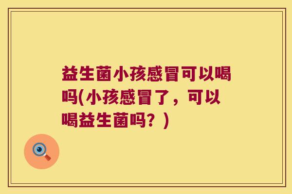 益生菌小孩感冒可以喝吗(小孩感冒了，可以喝益生菌吗？)