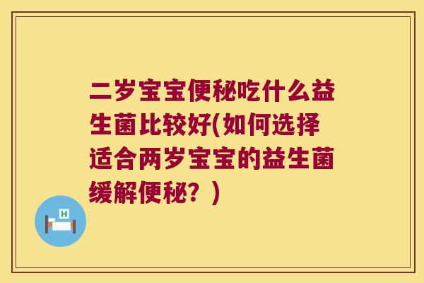 二岁宝宝便秘吃什么益生菌比较好(如何选择适合两岁宝宝的益生菌缓解便秘？)