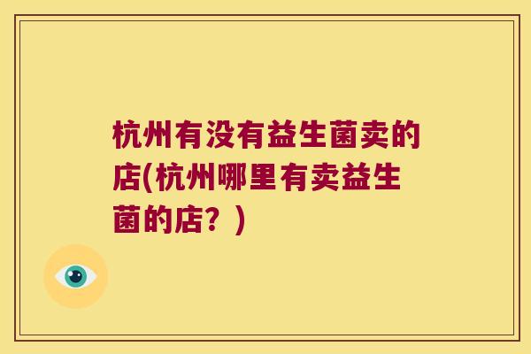 杭州有没有益生菌卖的店(杭州哪里有卖益生菌的店？)