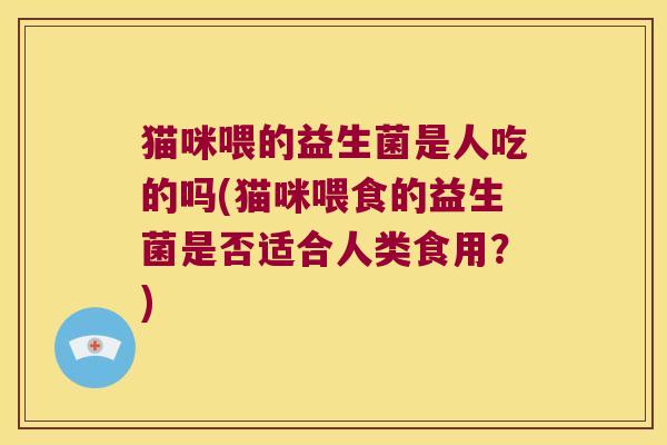 猫咪喂的益生菌是人吃的吗(猫咪喂食的益生菌是否适合人类食用？)