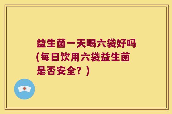 益生菌一天喝六袋好吗(每日饮用六袋益生菌是否安全？)
