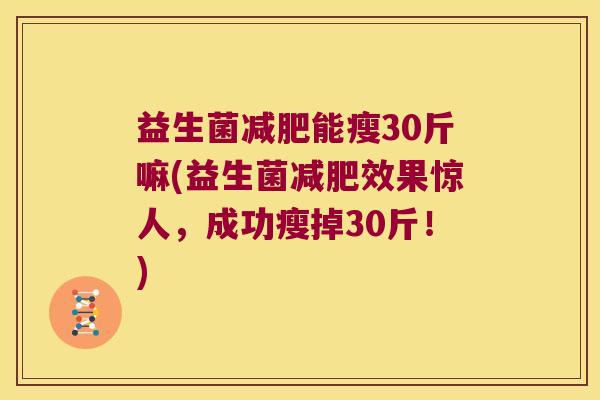 益生菌减肥能瘦30斤嘛(益生菌减肥效果惊人，成功瘦掉30斤！)