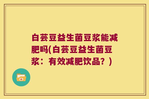 白芸豆益生菌豆浆能减肥吗(白芸豆益生菌豆浆：有效减肥饮品？)