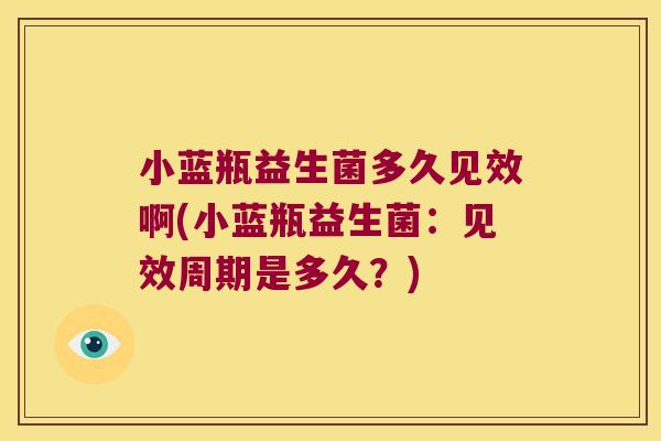 小蓝瓶益生菌多久见效啊(小蓝瓶益生菌:见效周期是多久?) 小蓝瓶益生菌多久见效啊(小蓝瓶益生菌:见效周期是多久?)