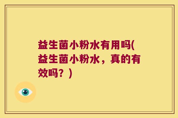 益生菌小粉水有用吗(益生菌小粉水，真的有效吗？)
