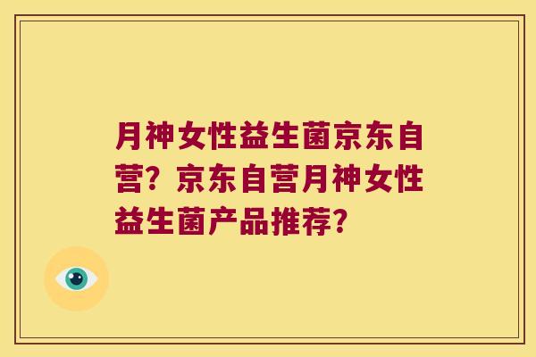 月神女性益生菌京东自营?京东自营月神女性益生菌产品推荐? 月神女性益生菌京东自营?京东自营月神女性益生菌产品推荐?