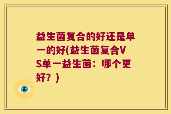 益生菌复合的好还是单一的好(益生菌复合VS单一益生菌:哪个更好?) 益生菌复合的好还是单一的好(益生菌复合VS单一益生菌:哪个更好?)