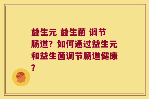益生元 益生菌 调节肠道？如何通过益生元和益生菌调节肠道健康？