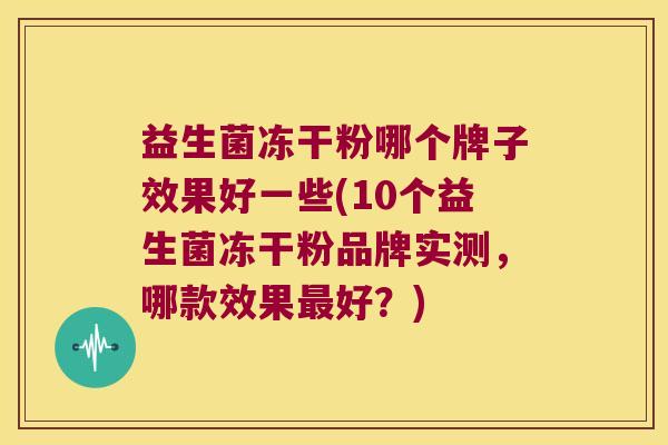 益生菌冻干粉哪个牌子效果好一些(10个益生菌冻干粉品牌实测，哪款效果最好？)