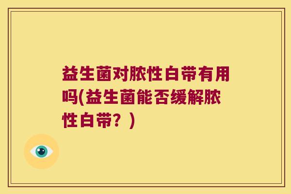 益生菌对脓性白带有用吗(益生菌能否缓解脓性白带？)