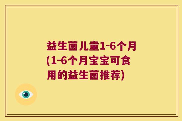 益生菌儿童1-6个月(1-6个月宝宝可食用的益生菌推荐)