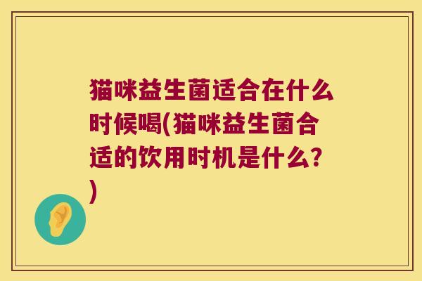 猫咪益生菌适合在什么时候喝(猫咪益生菌合适的饮用时机是什么？)