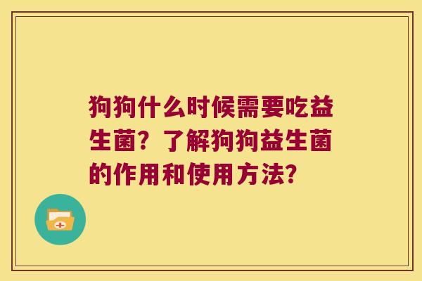 狗狗什么时候需要吃益生菌？了解狗狗益生菌的作用和使用方法？