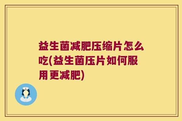 益生菌压缩片怎么吃(益生菌压片如何服用更)