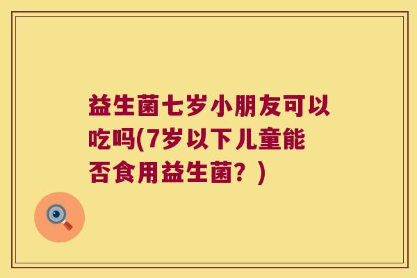 益生菌七岁小朋友可以吃吗(7岁以下儿童能否食用益生菌？)