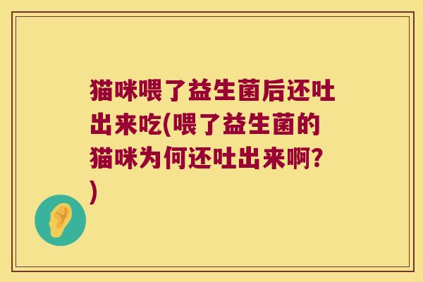 猫咪喂了益生菌后还吐出来吃(喂了益生菌的猫咪为何还吐出来啊？)