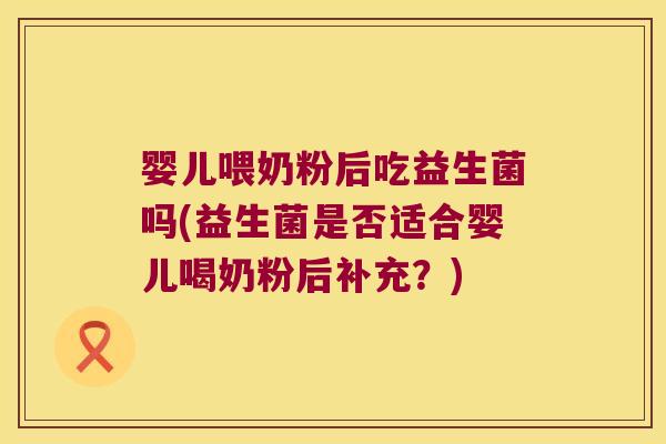 婴儿喂奶粉后吃益生菌吗(益生菌是否适合婴儿喝奶粉后补充？)
