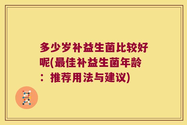 多少岁补益生菌比较好呢(佳补益生菌年龄:推荐用法与建议) 多少岁补益生菌比较好呢(佳补益生菌年龄:推荐用法与建议)