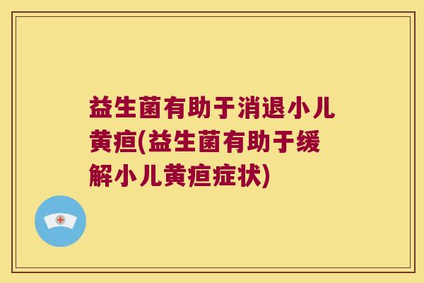 益生菌有助于消退小儿黄疸(益生菌有助于缓解小儿黄疸症状) 益生菌有助于消退小儿黄疸(益生菌有助于缓解小儿黄疸症状)
