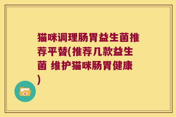 猫咪调理肠胃益生菌推荐平替(推荐几款益生菌 维护猫咪肠胃健康)