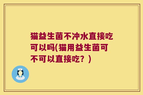 猫益生菌不冲水直接吃可以吗(猫用益生菌可不可以直接吃？)