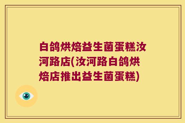 白鸽烘焙益生菌蛋糕汝河路店(汝河路白鸽烘焙店推出益生菌蛋糕)