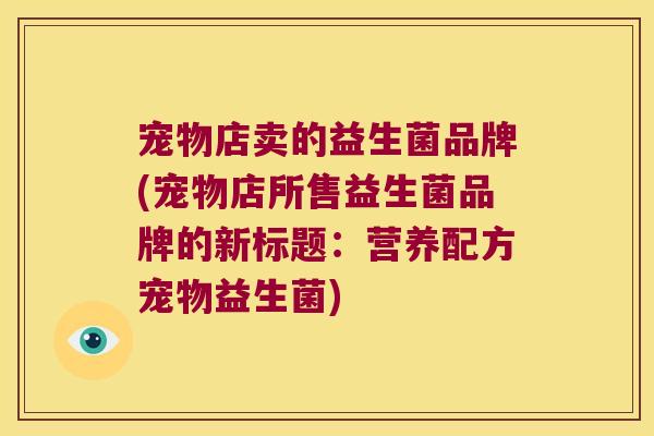 宠物店卖的益生菌品牌(宠物店所售益生菌品牌的新标题：营养配方宠物益生菌)
